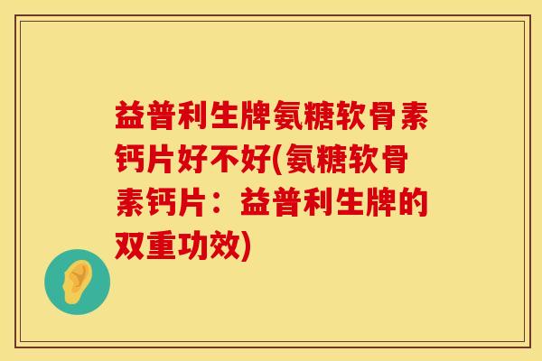 益普利生牌氨糖软骨素钙片好不好(氨糖软骨素钙片：益普利生牌的双重功效)