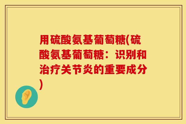 用硫酸氨基葡萄糖(硫酸氨基葡萄糖：识别和治疗关节炎的重要成分)