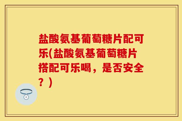 盐酸氨基葡萄糖片配可乐(盐酸氨基葡萄糖片搭配可乐喝，是否安全？)