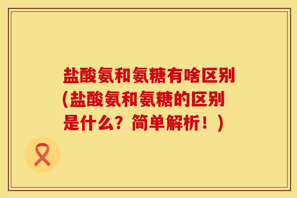 盐酸氨和氨糖有啥区别(盐酸氨和氨糖的区别是什么？简单解析！)