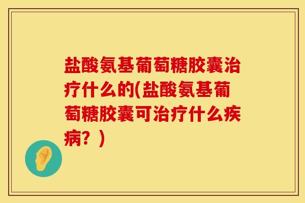 盐酸氨基葡萄糖胶囊治疗什么的(盐酸氨基葡萄糖胶囊可治疗什么疾病？)