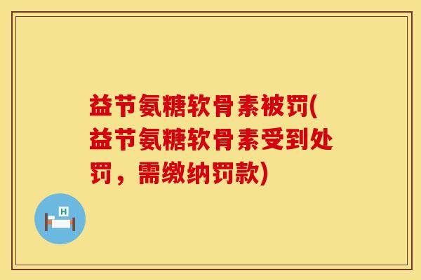 益节氨糖软骨素被罚(益节氨糖软骨素受到处罚，需缴纳罚款)