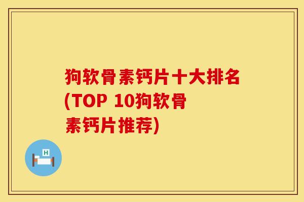 狗软骨素钙片十大排名(TOP 10狗软骨素钙片推荐)