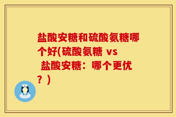 盐酸安糖和硫酸氨糖哪个好(硫酸氨糖 vs 盐酸安糖：哪个更优？)