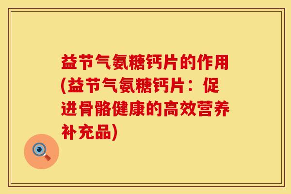 益节气氨糖钙片的作用(益节气氨糖钙片：促进骨骼健康的高效营养补充品)