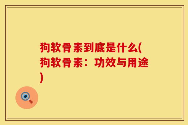 狗软骨素到底是什么(狗软骨素：功效与用途)