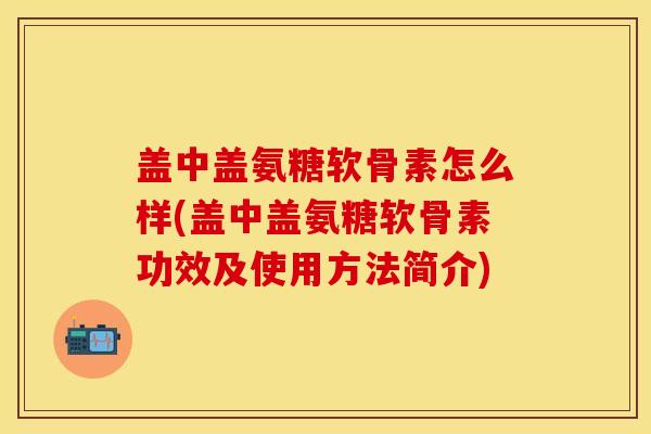 盖中盖氨糖软骨素怎么样(盖中盖氨糖软骨素功效及使用方法简介)