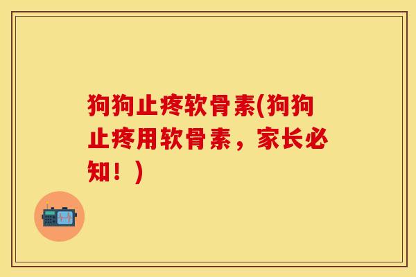 狗狗止疼软骨素(狗狗止疼用软骨素，家长必知！)