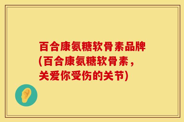 百合康氨糖软骨素品牌(百合康氨糖软骨素，关爱你受伤的关节)