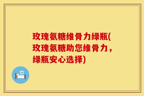 玫瑰氨糖维骨力绿瓶(玫瑰氨糖助您维骨力，绿瓶安心选择)