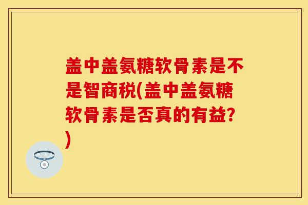 盖中盖氨糖软骨素是不是智商税(盖中盖氨糖软骨素是否真的有益？)