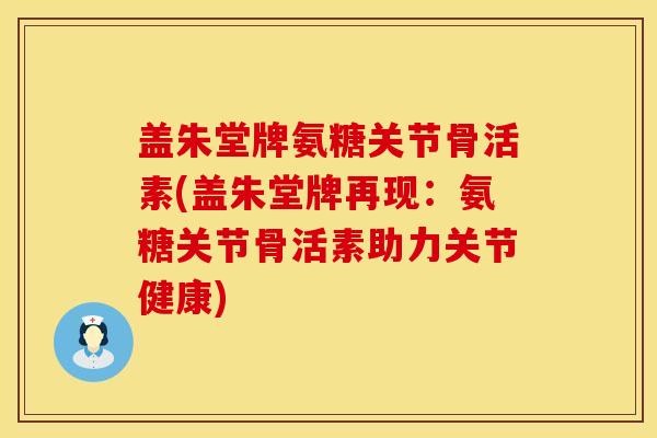 盖朱堂牌氨糖关节骨活素(盖朱堂牌再现：氨糖关节骨活素助力关节健康)