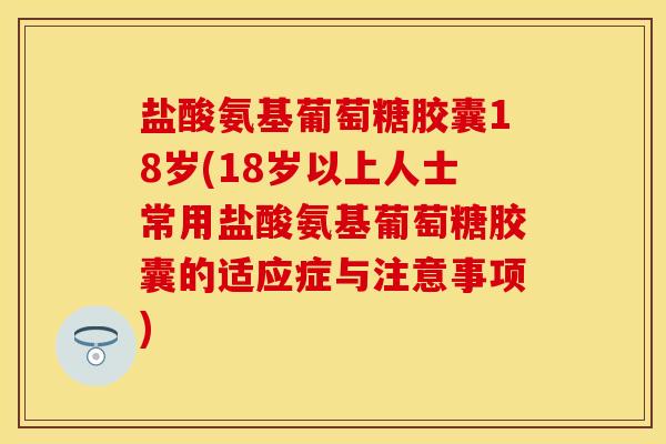 盐酸氨基葡萄糖胶囊18岁(18岁以上人士常用盐酸氨基葡萄糖胶囊的适应症与注意事项)