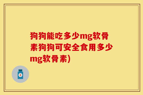 狗狗能吃多少mg软骨素狗狗可安全食用多少mg软骨素)