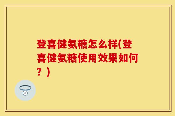 登喜健氨糖怎么样(登喜健氨糖使用效果如何？)