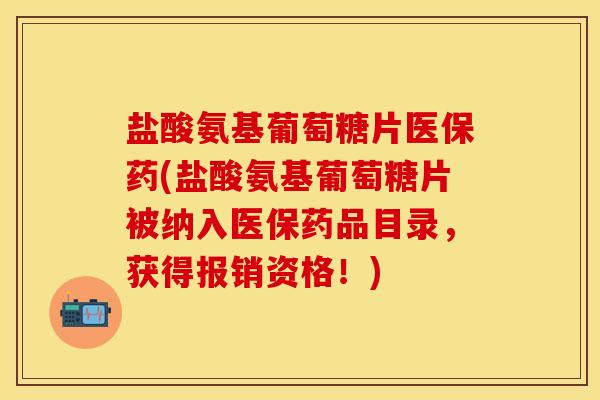 盐酸氨基葡萄糖片医保药(盐酸氨基葡萄糖片被纳入医保药品目录，获得报销资格！)