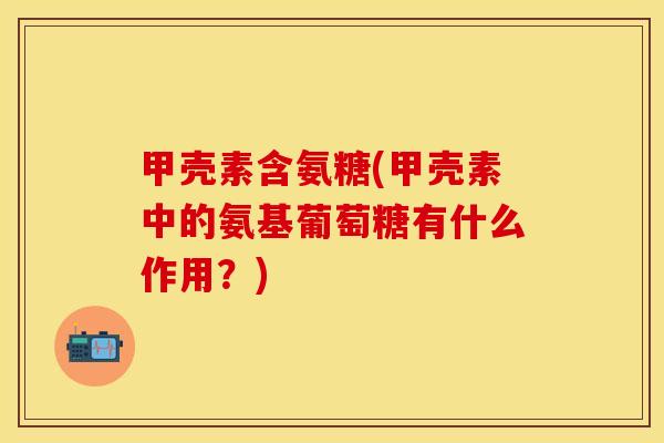 甲壳素含氨糖(甲壳素中的氨基葡萄糖有什么作用?) 甲壳素含氨糖(甲壳素中的氨基葡萄糖有什么作用?)