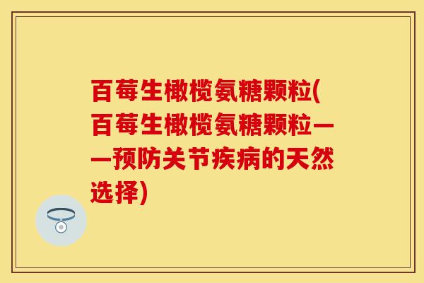 百莓生橄榄氨糖颗粒(百莓生橄榄氨糖颗粒——预防关节疾病的天然选择)