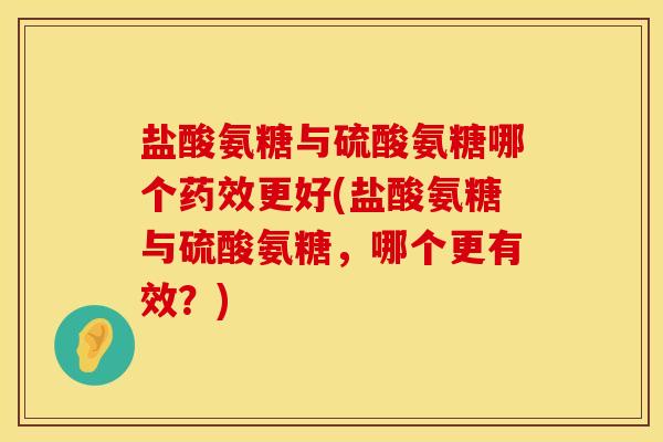 盐酸氨糖与硫酸氨糖哪个药效更好(盐酸氨糖与硫酸氨糖，哪个更有效？)