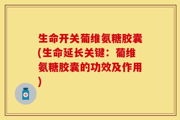 生命开关葡维氨糖胶囊(生命延长关键：葡维氨糖胶囊的功效及作用)
