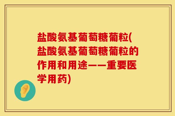 盐酸氨基葡萄糖葡粒(盐酸氨基葡萄糖葡粒的作用和用途——重要医学用药)