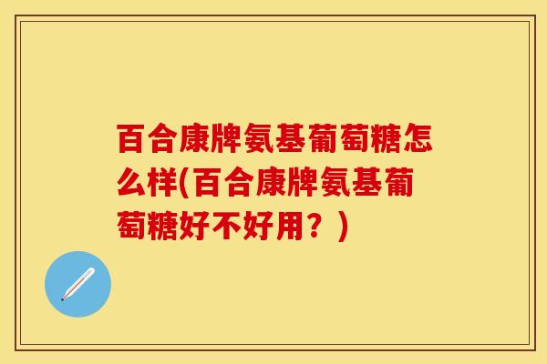 百合康牌氨基葡萄糖怎么样(百合康牌氨基葡萄糖好不好用？)