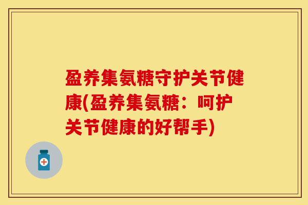 盈养集氨糖守护关节健康(盈养集氨糖：呵护关节健康的好帮手)