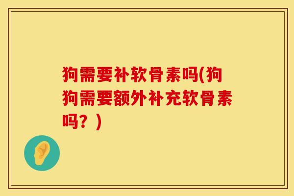 狗需要补软骨素吗(狗狗需要额外补充软骨素吗？)