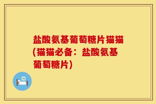 盐酸氨基葡萄糖片猫猫(猫猫必备：盐酸氨基葡萄糖片)