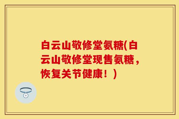 白云山敬修堂氨糖(白云山敬修堂现售氨糖，恢复关节健康！)