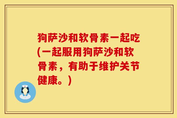 狗萨沙和软骨素一起吃(一起服用狗萨沙和软骨素，有助于维护关节健康。)