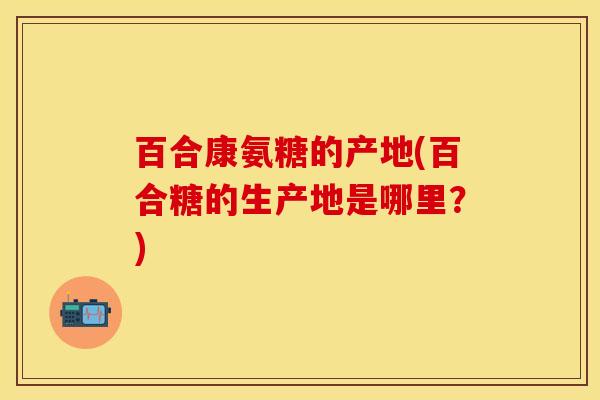 百合康氨糖的产地(百合糖的生产地是哪里？)