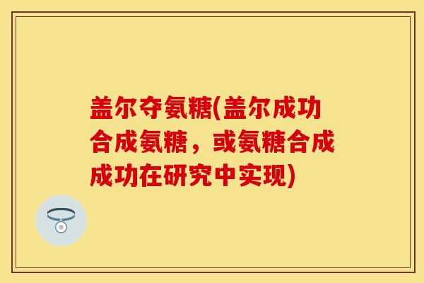 盖尔夺氨糖(盖尔成功合成氨糖，或氨糖合成成功在研究中实现)