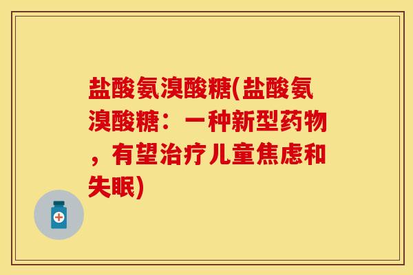 盐酸氨溴酸糖(盐酸氨溴酸糖：一种新型药物，有望治疗儿童焦虑和失眠)