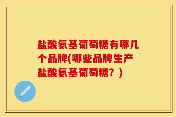 盐酸氨基葡萄糖有哪几个品牌(哪些品牌生产盐酸氨基葡萄糖？)