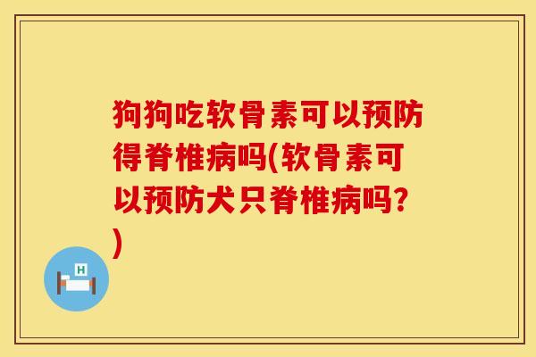 狗狗吃软骨素可以得脊椎吗(软骨素可以犬只脊椎吗?) 狗狗吃软骨素可以得脊椎吗(软骨素可以犬只脊椎吗?)