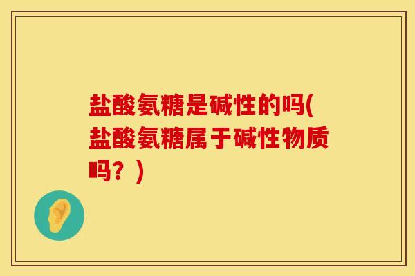 盐酸氨糖是碱性的吗(盐酸氨糖属于碱性物质吗？)