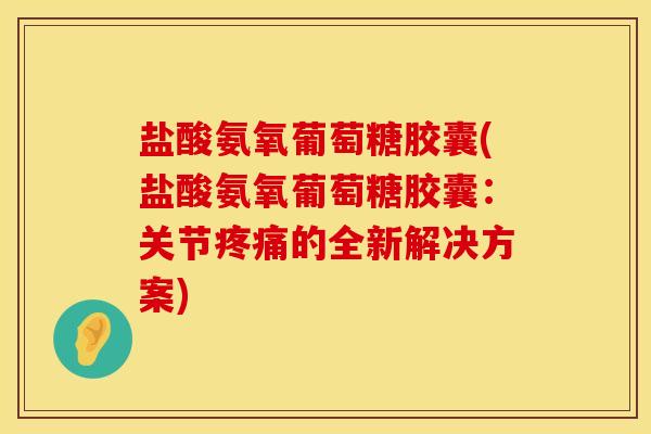 盐酸氨氧葡萄糖胶囊(盐酸氨氧葡萄糖胶囊：关节疼痛的全新解决方案)