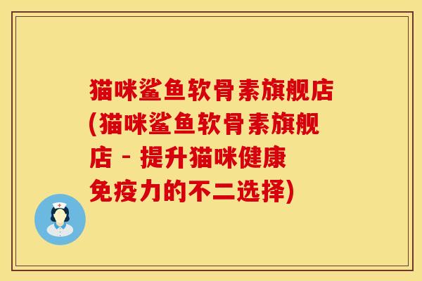 猫咪鲨鱼软骨素旗舰店(猫咪鲨鱼软骨素旗舰店 - 提升猫咪健康免疫力的不二选择)
