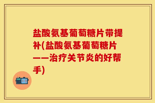 盐酸氨基葡萄糖片带提补(盐酸氨基葡萄糖片——治疗关节炎的好帮手)