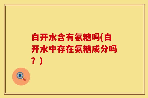 白开水含有氨糖吗(白开水中存在氨糖成分吗?)