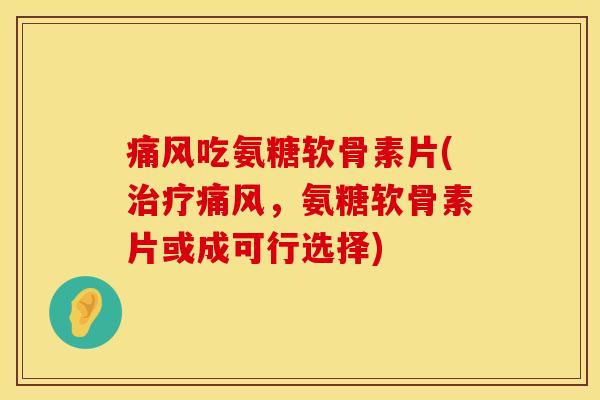 痛风吃氨糖软骨素片(治疗痛风，氨糖软骨素片或成可行选择)