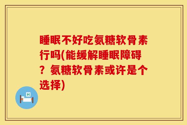 睡眠不好吃氨糖软骨素行吗(能缓解睡眠障碍？氨糖软骨素或许是个选择)