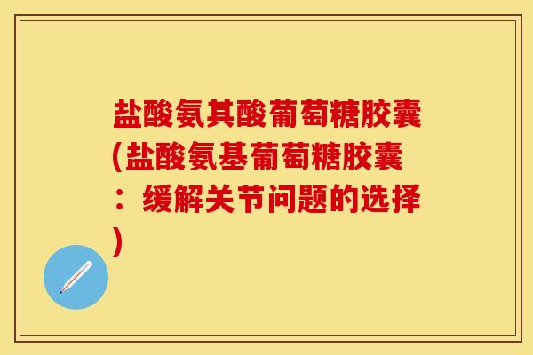 盐酸氨其酸葡萄糖胶囊(盐酸氨基葡萄糖胶囊：缓解关节问题的选择)