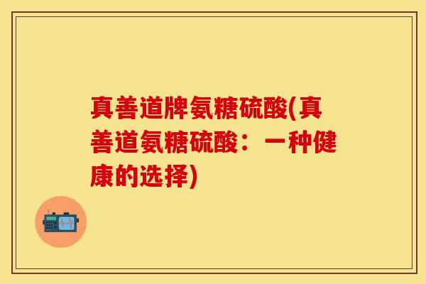 真善道牌氨糖硫酸(真善道氨糖硫酸：一种健康的选择)