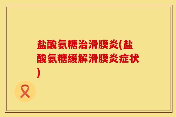 盐酸氨糖治滑膜炎(盐酸氨糖缓解滑膜炎症状)