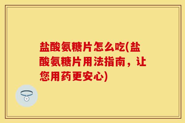 盐酸氨糖片怎么吃(盐酸氨糖片用法指南，让您用药更安心)