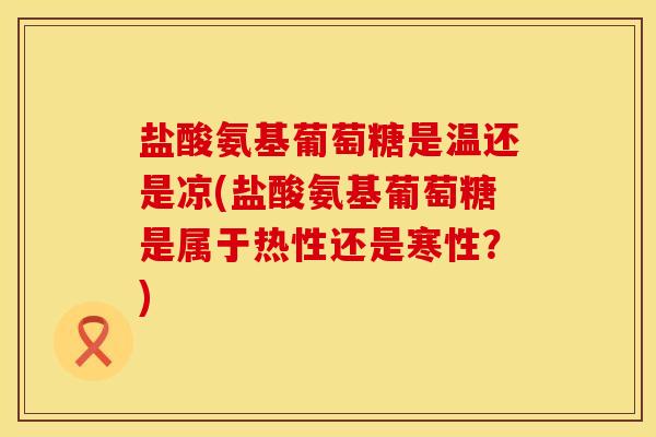 盐酸氨基葡萄糖是温还是凉(盐酸氨基葡萄糖是属于热性还是寒性?) 盐酸氨基葡萄糖是温还是凉(盐酸氨基葡萄糖是属于热性还是寒性?)