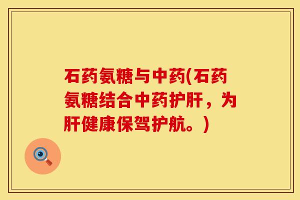 石药氨糖与中药(石药氨糖结合中药护肝，为肝健康保驾护航。)