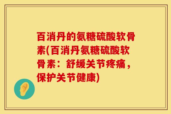 百消丹的氨糖硫酸软骨素(百消丹氨糖硫酸软骨素：舒缓关节疼痛，保护关节健康)